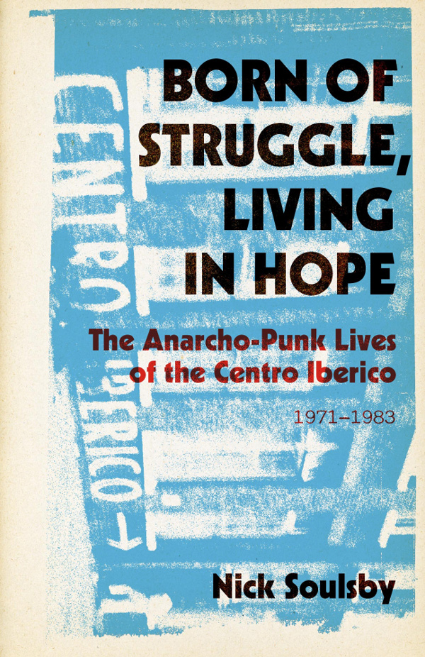 Born of Struggle, Living in Hope: The Anarcho-Punk Lives of the Centro Iberico, 1971-1983 by Nick Soulsby